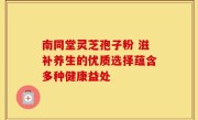 南同堂灵芝孢子粉 滋补养生的优质选择蕴含多种健康益处