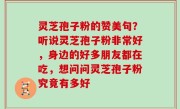 灵芝孢子粉的赞美句？听说灵芝孢子粉非常好，身边的好多朋友都在吃，想问问灵芝孢子粉究竟有多好