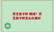 灵芝孢子粉 肠道？灵芝孢子粉怎么吃最好