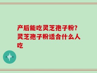 产后能吃灵芝孢子粉？灵芝孢子粉适合什么人吃
