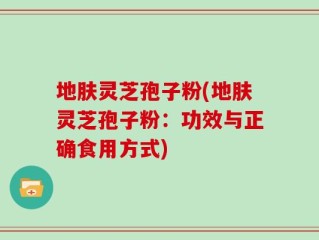 地肤灵芝孢子粉(地肤灵芝孢子粉：功效与正确食用方式)