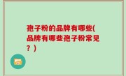 孢子粉的品牌有哪些(品牌有哪些孢子粉常见？)