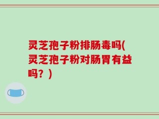 灵芝孢子粉排肠毒吗(灵芝孢子粉对肠胃有益吗？)
