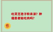 吃灵芝孢子粉鼻涕？肿瘤患者能吃肉吗？