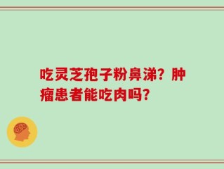吃灵芝孢子粉鼻涕？肿瘤患者能吃肉吗？