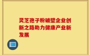 灵芝孢子粉破壁企业创新之路助力健康产业新发展
