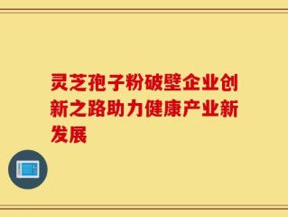 灵芝孢子粉破壁企业创新之路助力健康产业新发展