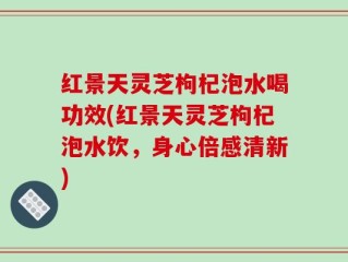 红景天灵芝枸杞泡水喝功效(红景天灵芝枸杞泡水饮，身心倍感清新)