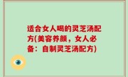 适合女人喝的灵芝汤配方(美容养颜，女人必备：自制灵芝汤配方)