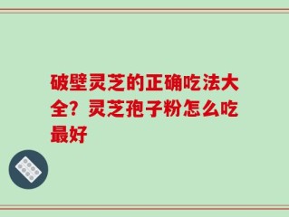 破壁灵芝的正确吃法大全？灵芝孢子粉怎么吃最好