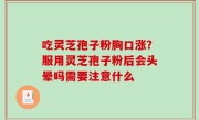 吃灵芝孢子粉胸口涨？服用灵芝孢子粉后会头晕吗需要注意什么