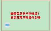 破壁灵芝孢子粉味涩？真灵芝孢子粉是什么味
