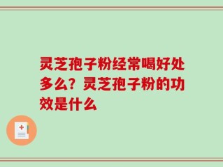 灵芝孢子粉经常喝好处多么？灵芝孢子粉的功效是什么
