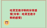 吃灵芝孢子粉的分享感受(分享：吃灵芝孢子粉的感受)