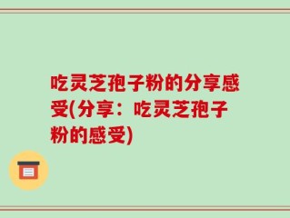 吃灵芝孢子粉的分享感受(分享：吃灵芝孢子粉的感受)