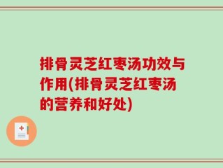 排骨灵芝红枣汤功效与作用(排骨灵芝红枣汤的营养和好处)