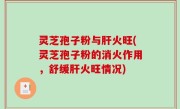灵芝孢子粉与肝火旺(灵芝孢子粉的消火作用，舒缓肝火旺情况)