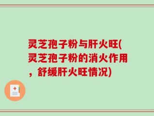 灵芝孢子粉与肝火旺(灵芝孢子粉的消火作用，舒缓肝火旺情况)
