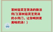 茶树菇灵芝煲汤的做法窍门(茶树菇灵芝煲汤的小窍门，让你喝到更美味的汤！)