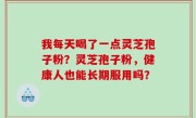 我每天喝了一点灵芝孢子粉？灵芝孢子粉，健康人也能长期服用吗？