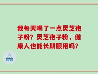 我每天喝了一点灵芝孢子粉？灵芝孢子粉，健康人也能长期服用吗？