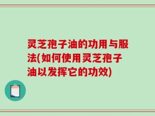 灵芝孢子油的功用与服法(如何使用灵芝孢子油以发挥它的功效)