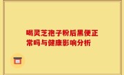 喝灵芝孢子粉后黑便正常吗与健康影响分析