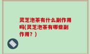 灵芝泡茶有什么副作用吗(灵芝泡茶有哪些副作用？)