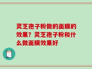 灵芝孢子粉做的面膜的效果？灵芝孢子粉和什么做面膜效果好