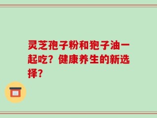 灵芝孢子粉和狍子油一起吃？健康养生的新选择？