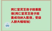 同仁堂灵芝孢子胶囊医保(同仁堂灵芝孢子胶囊成功纳入医保，受益人群大幅增加)