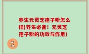 养生元灵芝孢子粉怎么样(养生必备！元灵芝孢子粉的功效与作用)