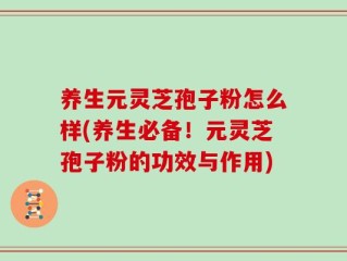 养生元灵芝孢子粉怎么样(养生必备！元灵芝孢子粉的功效与作用)