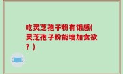 吃灵芝孢子粉有饿感(灵芝孢子粉能增加食欲？)