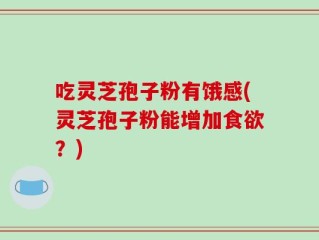 吃灵芝孢子粉有饿感(灵芝孢子粉能增加食欲？)