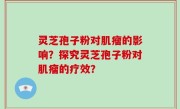 灵芝孢子粉对肌瘤的影响？探究灵芝孢子粉对肌瘤的疗效？