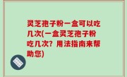 灵芝孢子粉一盒可以吃几次(一盒灵芝孢子粉吃几次？用法指南来帮助您)