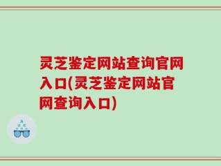灵芝鉴定网站查询官网入口(灵芝鉴定网站官网查询入口)