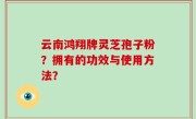 云南鸿翔牌灵芝孢子粉？拥有的功效与使用方法？