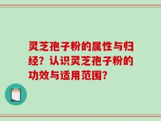 灵芝孢子粉的属性与归经？认识灵芝孢子粉的功效与适用范围？