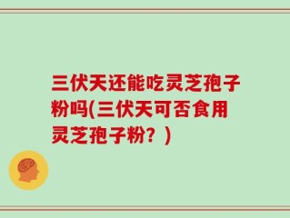 三伏天还能吃灵芝孢子粉吗(三伏天可否食用灵芝孢子粉？)