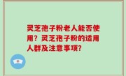 灵芝孢子粉老人能否使用？灵芝孢子粉的适用人群及注意事项？