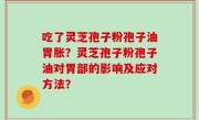 吃了灵芝孢子粉孢子油胃胀？灵芝孢子粉孢子油对胃部的影响及应对方法？
