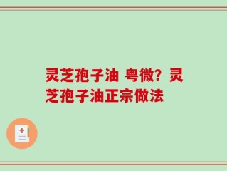 灵芝孢子油 粤微？灵芝孢子油正宗做法