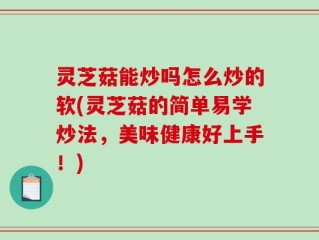 灵芝菇能炒吗怎么炒的软(灵芝菇的简单易学炒法，美味健康好上手！)