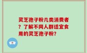 灵芝孢子粉几类消费者？了解不同人群适宜食用的灵芝孢子粉？