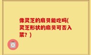 像灵芝的扇贝能吃吗(灵芝形状的扇贝可否入菜？)