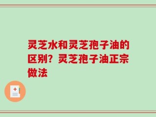 灵芝水和灵芝孢子油的区别？灵芝孢子油正宗做法