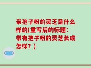 带孢子粉的灵芝是什么样的(重写后的标题：带有孢子粉的灵芝长成怎样？)