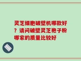 灵芝细胞破壁机哪款好？请问破壁灵芝袍子粉哪家的质量比较好